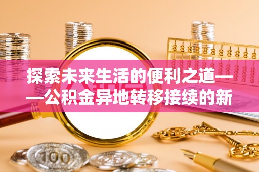 辉县探索未来生活的便利之道——公积金异地转移接续的新篇章