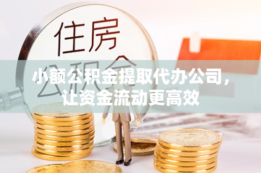 辉县小额公积金提取代办公司，让资金流动更高效