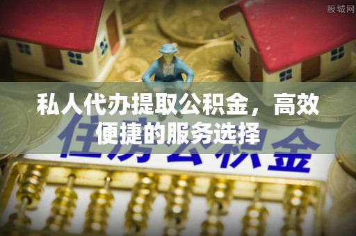 辉县私人代办提取公积金，高效便捷的服务选择
