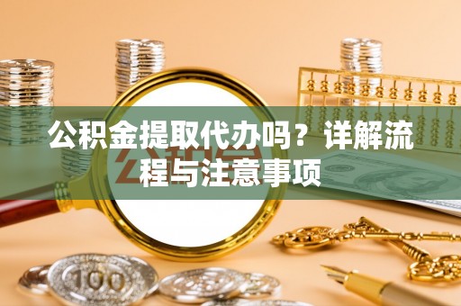 辉县公积金提取代办吗？详解流程与注意事项