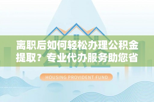 辉县离职后如何轻松办理公积金提取？专业代办服务助您省心省力