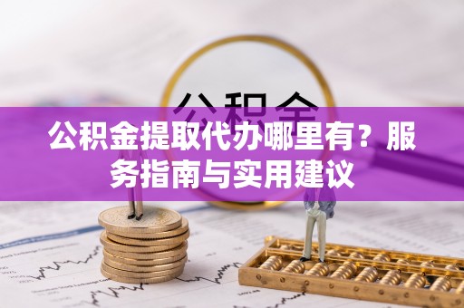 辉县公积金提取代办哪里有？服务指南与实用建议