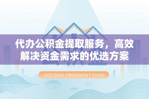 辉县代办公积金提取服务，高效解决资金需求的优选方案