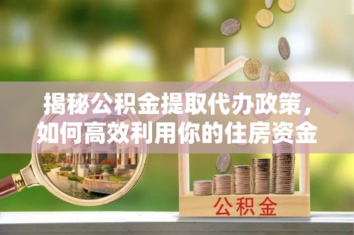 辉县揭秘公积金提取代办政策，如何高效利用你的住房资金