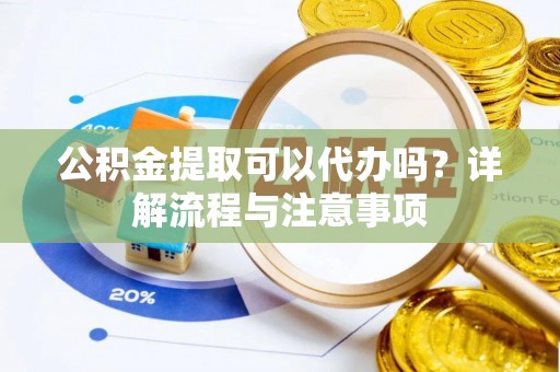 辉县公积金提取可以代办吗？详解流程与注意事项
