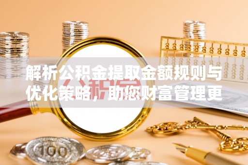 辉县解析公积金提取金额规则与优化策略，助您财富管理更高效