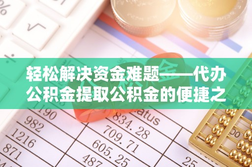 辉县轻松解决资金难题——代办公积金提取公积金的便捷之道