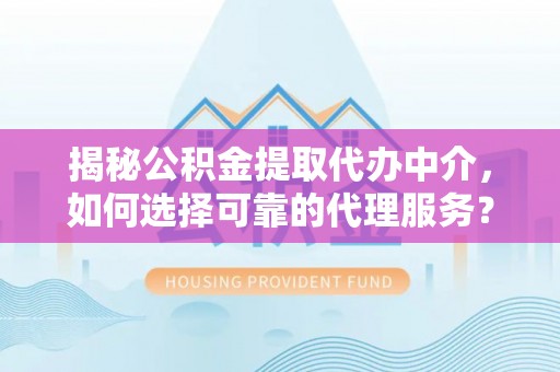 辉县揭秘公积金提取代办中介，如何选择可靠的代理服务？