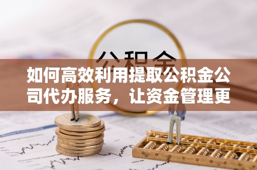 辉县如何高效利用提取公积金公司代办服务，让资金管理更轻松