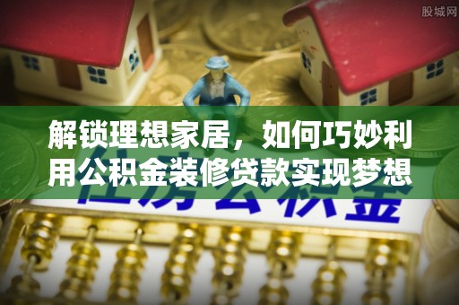 辉县解锁理想家居，如何巧妙利用公积金装修贷款实现梦想空间