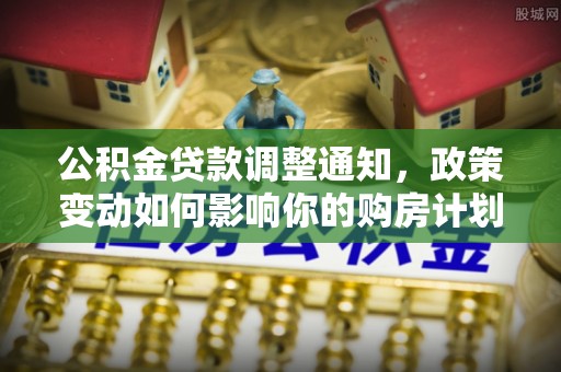 辉县公积金贷款调整通知，政策变动如何影响你的购房计划？