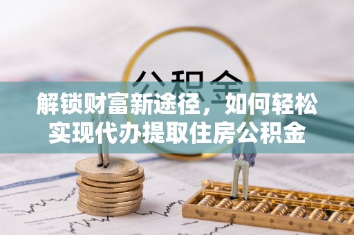 辉县解锁财富新途径，如何轻松实现代办提取住房公积金