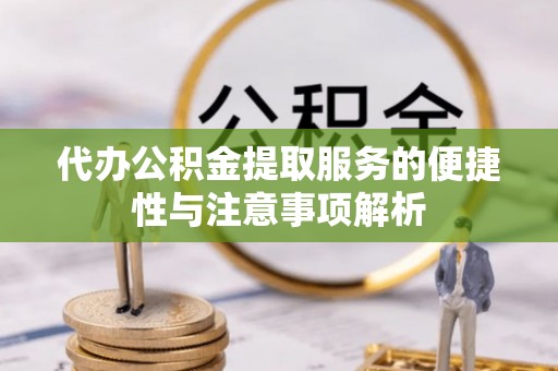 辉县代办公积金提取服务的便捷性与注意事项解析