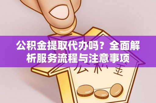 辉县公积金提取代办吗？全面解析服务流程与注意事项