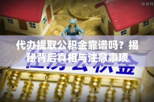 辉县代办提取公积金靠谱吗？揭秘背后真相与注意事项