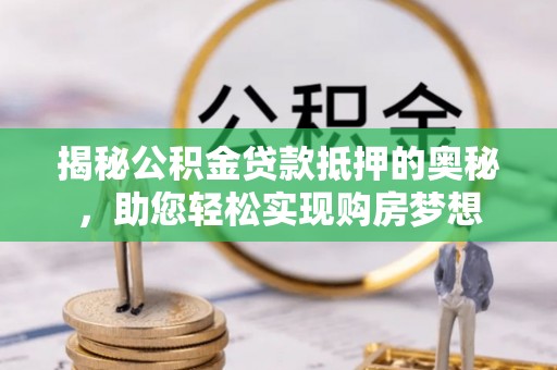 辉县揭秘公积金贷款抵押的奥秘，助您轻松实现购房梦想