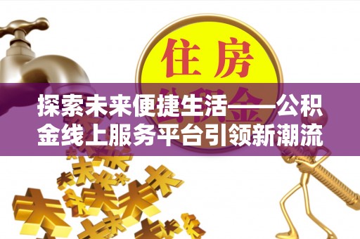 辉县探索未来便捷生活——公积金线上服务平台引领新潮流