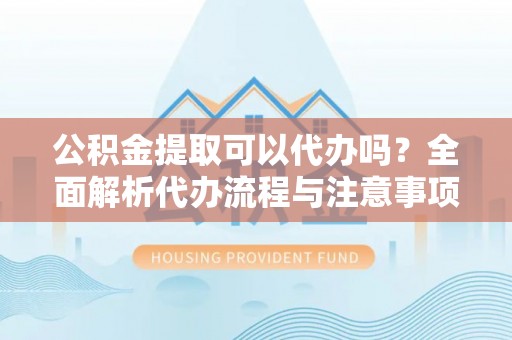 辉县公积金提取可以代办吗？全面解析代办流程与注意事项