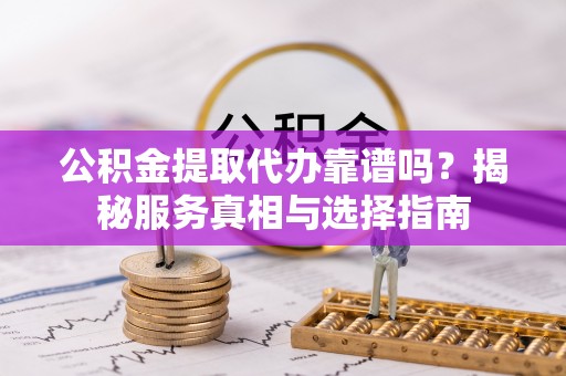 辉县公积金提取代办靠谱吗？揭秘服务真相与选择指南