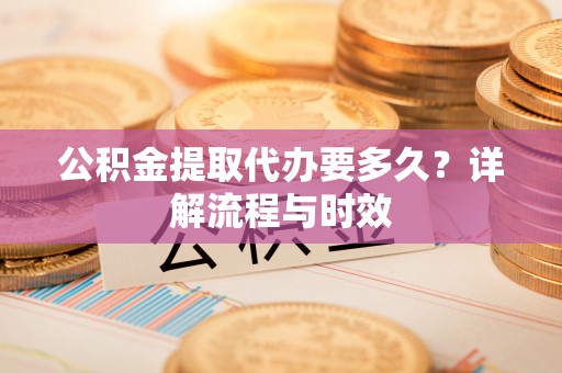 辉县公积金提取代办要多久？详解流程与时效