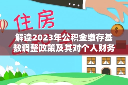 辉县解读2023年公积金缴存基数调整政策及其对个人财务的影响