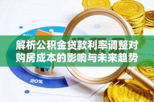 辉县解析公积金贷款利率调整对购房成本的影响与未来趋势