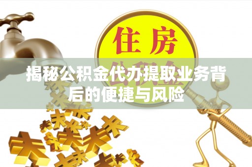 辉县揭秘公积金代办提取业务背后的便捷与风险