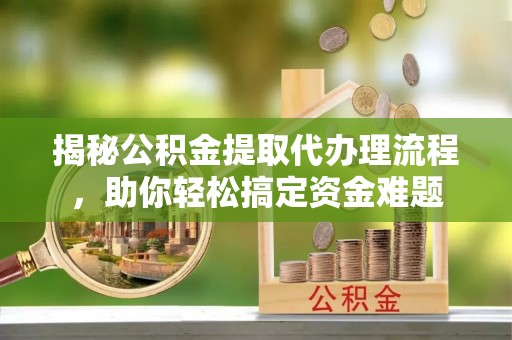 辉县揭秘公积金提取代办理流程，助你轻松搞定资金难题