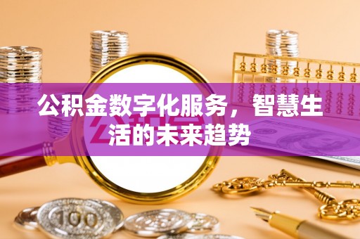 辉县公积金数字化服务，智慧生活的未来趋势