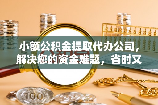 辉县小额公积金提取代办公司，解决您的资金难题，省时又省心