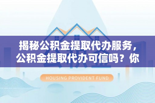 辉县揭秘公积金提取代办服务，公积金提取代办可信吗？你需要知道的真相