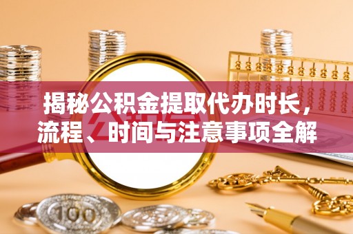 辉县揭秘公积金提取代办时长，流程、时间与注意事项全解析