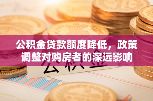 辉县公积金贷款额度降低，政策调整对购房者的深远影响