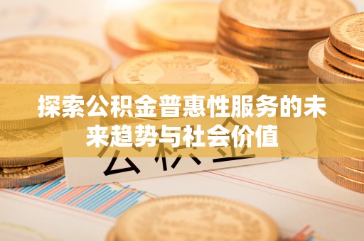 辉县探索公积金普惠性服务的未来趋势与社会价值