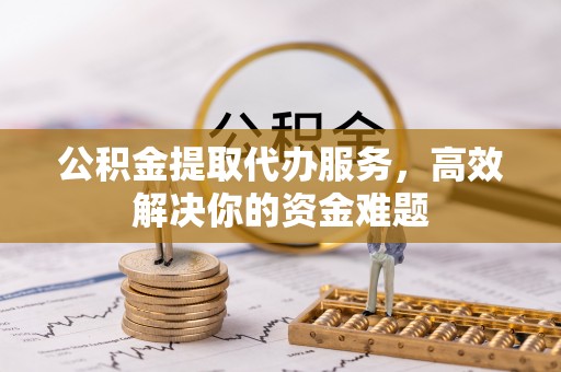 辉县公积金提取代办服务，高效解决你的资金难题