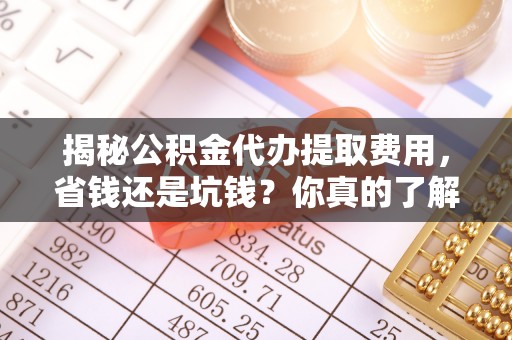 辉县揭秘公积金代办提取费用，省钱还是坑钱？你真的了解吗？