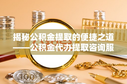 辉县揭秘公积金提取的便捷之道——公积金代办提取咨询服务全解析