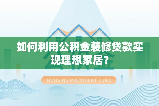 辉县如何利用公积金装修贷款实现理想家居？