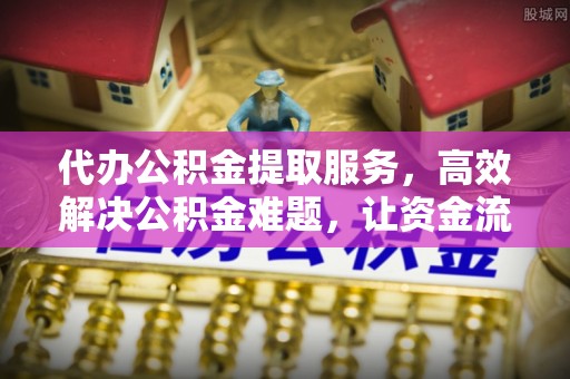 辉县代办公积金提取服务，高效解决公积金难题，让资金流动更灵活