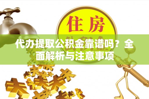 辉县代办提取公积金靠谱吗？全面解析与注意事项